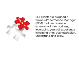 Our clients are assigned a
Business Performance Manager
(BPM) that becomes an
extension of their business,
leveraging years of experience
in helping small businesses plan,
understand and grow.
 