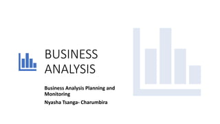 BUSINESS
ANALYSIS
Business Analysis Planning and
Monitoring
Nyasha Tsanga- Charumbira
 