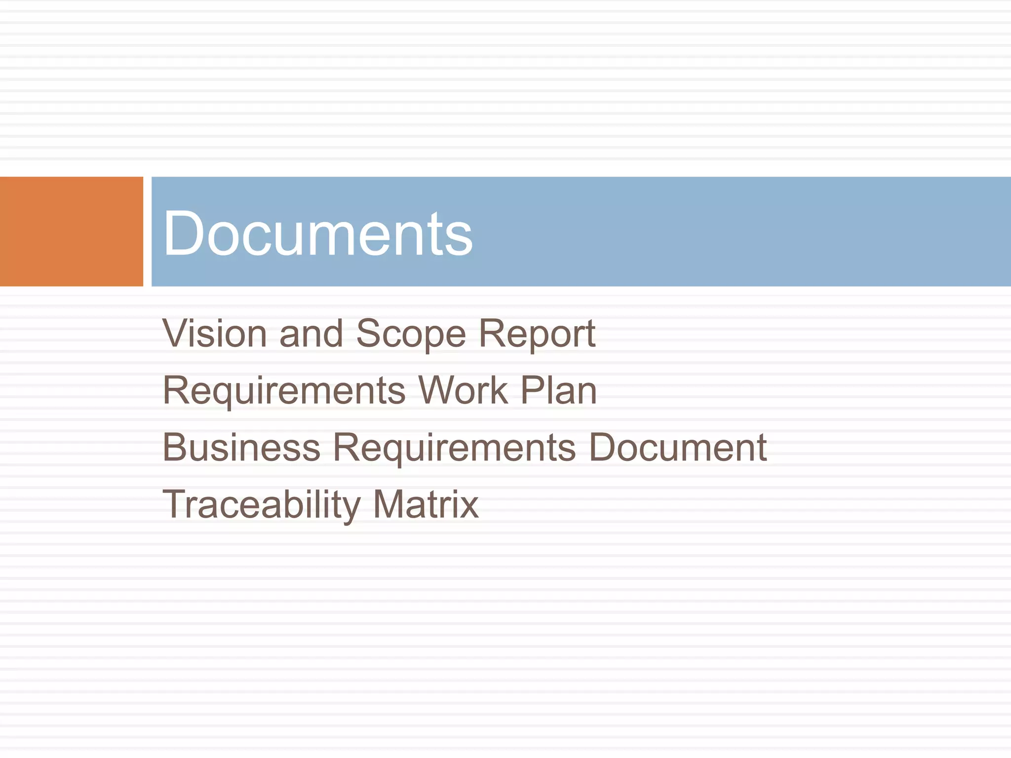 Documents
Vision and Scope Report
Requirements Work Plan
Business Requirements Document
Traceability Matrix
 