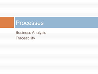 Processes
Business Analysis
Traceability
 