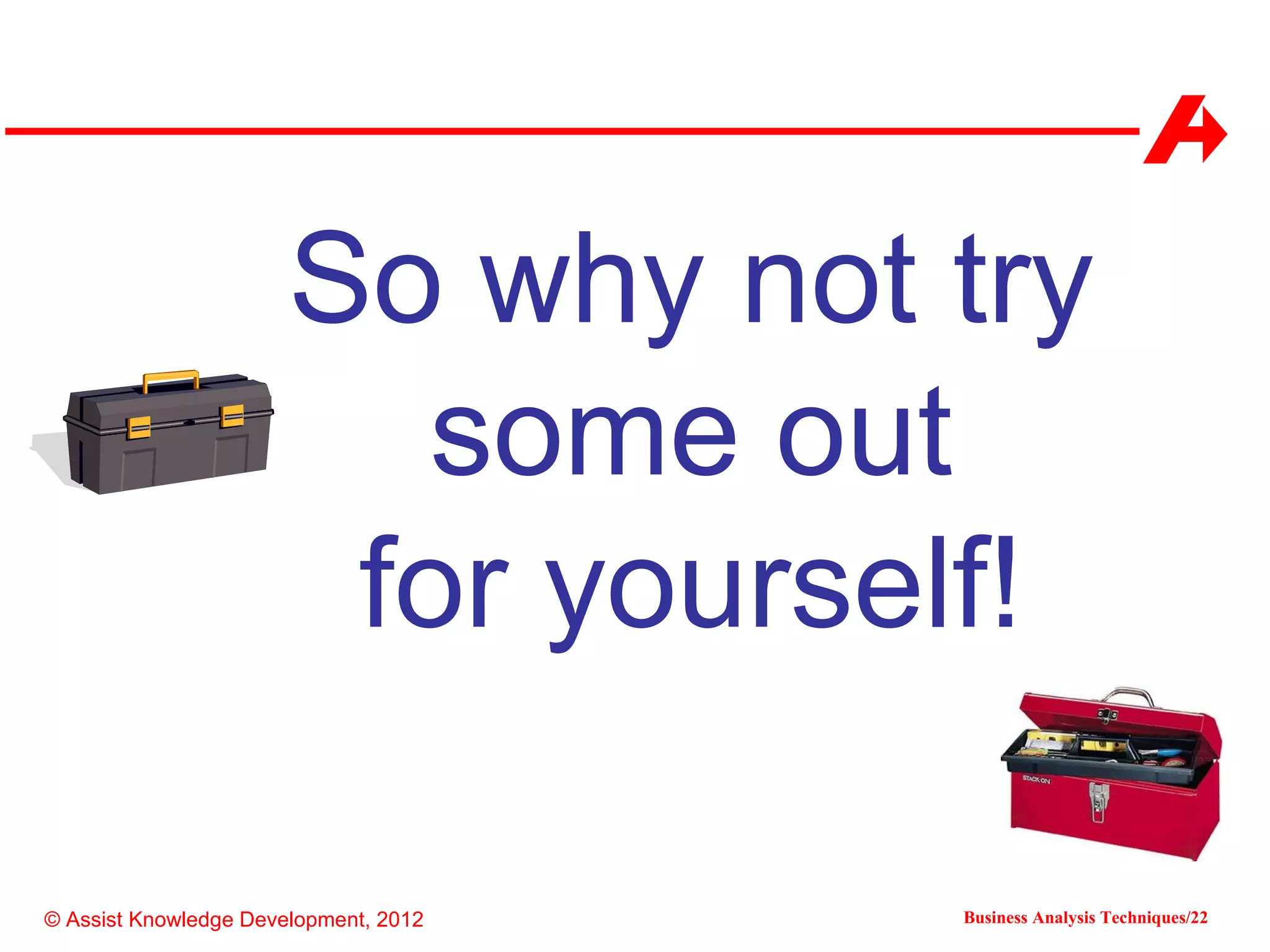 So why not try
                         some out
                        for yourself!

© Assist Knowledge Development, 2012   Business Analysis Techniques/22
 