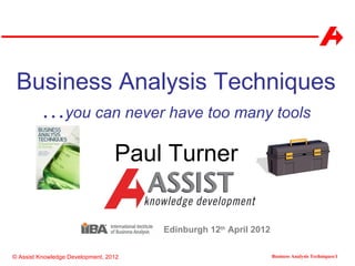Business Analysis Techniques
   …you can never have too many tools
                                  Paul Turner


                                       Edinburgh 12th April 2012

© Assist Knowledge Development, 2012                               Business Analysis Techniques/1
 