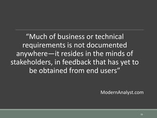 “Much of business or technical
requirements is not documented
anywhere—it resides in the minds of
stakeholders, in feedback that has yet to
be obtained from end users”
ModernAnalyst.com
16
 