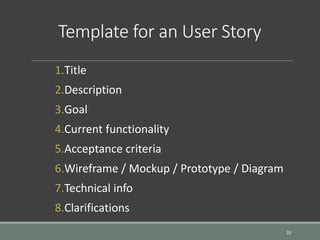 Template for an User Story
1.Title
2.Description
3.Goal
4.Current functionality
5.Acceptance criteria
6.Wireframe / Mockup / Prototype / Diagram
7.Technical info
8.Clarifications
20
 