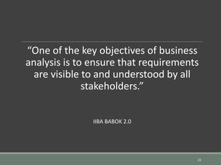 “One of the key objectives of business
analysis is to ensure that requirements
are visible to and understood by all
stakeholders.”
IIBA BABOK 2.0
23
 