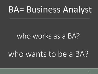 who works as a BA?
who wants to be a BA?
3
BA= Business Analyst
 
