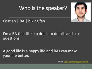 Who is the speaker?
Cristian | BA | biking fan
I'm a BA that likes to drill into details and ask
questions.
A good life is a happy life and BAs can make
your life better.
4
email: Leon.Cristian@yahoo.com
 