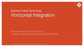 Business Analysis Terminology
Horizontal Integration
Fhyzics Business Consultants Pvt. Ltd.
Proprietary and copyright material of Fhyzics Business Consultants Private Limited.
A Leader in Business Analysis Consulting and Training
 