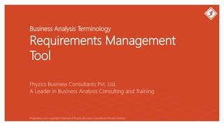 Business Analysis Terminology
Requirements Management
Tool
Fhyzics Business Consultants Pvt. Ltd.
Proprietary and copyright material of Fhyzics Business Consultants Private Limited.
A Leader in Business Analysis Consulting and Training
 