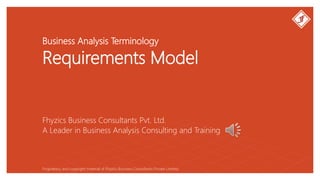 Business Analysis Terminology
Requirements Model
Fhyzics Business Consultants Pvt. Ltd.
Proprietary and copyright material of Fhyzics Business Consultants Private Limited.
A Leader in Business Analysis Consulting and Training
 