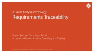 Business Analysis Terminology
Requirements Traceability
Fhyzics Business Consultants Pvt. Ltd.
Proprietary and copyright material of Fhyzics Business Consultants Private Limited.
A Leader in Business Analysis Consulting and Training
 