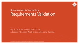 Business Analysis Terminology
Requirements Validation
Fhyzics Business Consultants Pvt. Ltd.
Proprietary and copyright material of Fhyzics Business Consultants Private Limited.
A Leader in Business Analysis Consulting and Training
 