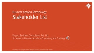 Business Analysis Terminology
Stakeholder List
Fhyzics Business Consultants Pvt. Ltd.
Proprietary and copyright material of Fhyzics Business Consultants Private Limited.
A Leader in Business Analysis Consulting and Training
 