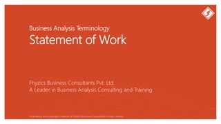 Business Analysis Terminology
Statement of Work
Fhyzics Business Consultants Pvt. Ltd.
Proprietary and copyright material of Fhyzics Business Consultants Private Limited.
A Leader in Business Analysis Consulting and Training
 