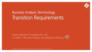 Business Analysis Terminology
Transition Requirements
Fhyzics Business Consultants Pvt. Ltd.
Proprietary and copyright material of Fhyzics Business Consultants Private Limited.
A Leader in Business Analysis Consulting and Training
 
