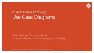 Business Analysis Terminology
Use Case Diagrams
Fhyzics Business Consultants Pvt. Ltd.
Proprietary and copyright material of Fhyzics Business Consultants Private Limited.
A Leader in Business Analysis Consulting and Training
 