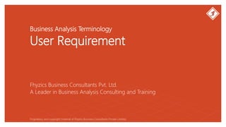 Business Analysis Terminology
User Requirement
Fhyzics Business Consultants Pvt. Ltd.
Proprietary and copyright material of Fhyzics Business Consultants Private Limited.
A Leader in Business Analysis Consulting and Training
 