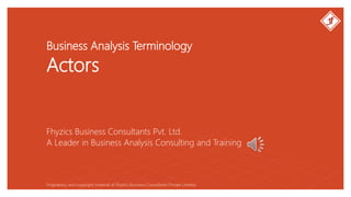 Business Analysis Terminology
Actors
Fhyzics Business Consultants Pvt. Ltd.
Proprietary and copyright material of Fhyzics Business Consultants Private Limited.
A Leader in Business Analysis Consulting and Training
 