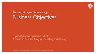 Business Analysis Terminology
Business Objectives
Fhyzics Business Consultants Pvt. Ltd.
Proprietary and copyright material of Fhyzics Business Consultants Private Limited.
A Leader in Business Analysis Consulting and Training
 