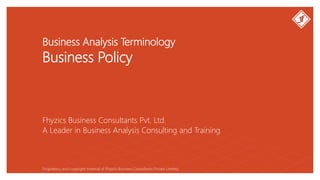 Business Analysis Terminology
Business Policy
Fhyzics Business Consultants Pvt. Ltd.
Proprietary and copyright material of Fhyzics Business Consultants Private Limited.
A Leader in Business Analysis Consulting and Training
 