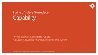 Business Analysis Terminology
Capability
Fhyzics Business Consultants Pvt. Ltd.
Proprietary and copyright material of Fhyzics Business Consultants Private Limited.
A Leader in Business Analysis Consulting and Training
 