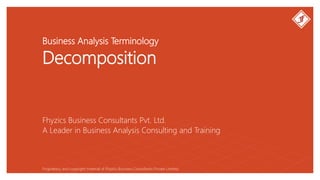 Business Analysis Terminology
Decomposition
Fhyzics Business Consultants Pvt. Ltd.
Proprietary and copyright material of Fhyzics Business Consultants Private Limited.
A Leader in Business Analysis Consulting and Training
 