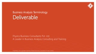 Business Analysis Terminology
Deliverable
Fhyzics Business Consultants Pvt. Ltd.
Proprietary and copyright material of Fhyzics Business Consultants Private Limited.
A Leader in Business Analysis Consulting and Training
 