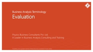 Business Analysis Terminology
Evaluation
Fhyzics Business Consultants Pvt. Ltd.
Proprietary and copyright material of Fhyzics Business Consultants Private Limited.
A Leader in Business Analysis Consulting and Training
 