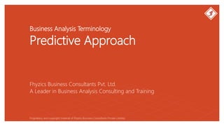 Business Analysis Terminology
Predictive Approach
Fhyzics Business Consultants Pvt. Ltd.
Proprietary and copyright material of Fhyzics Business Consultants Private Limited.
A Leader in Business Analysis Consulting and Training
 