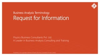 Business Analysis Terminology
Request for Information
Fhyzics Business Consultants Pvt. Ltd.
Proprietary and copyright material of Fhyzics Business Consultants Private Limited.
A Leader in Business Analysis Consulting and Training
 