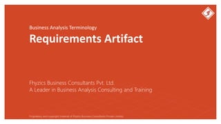 Business Analysis Terminology
Requirements Artifact
Fhyzics Business Consultants Pvt. Ltd.
Proprietary and copyright material of Fhyzics Business Consultants Private Limited.
A Leader in Business Analysis Consulting and Training
 