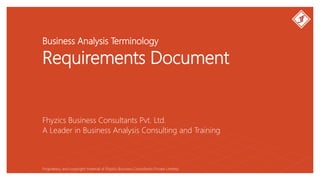 Business Analysis Terminology
Requirements Document
Fhyzics Business Consultants Pvt. Ltd.
Proprietary and copyright material of Fhyzics Business Consultants Private Limited.
A Leader in Business Analysis Consulting and Training
 