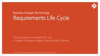 Business Analysis Terminology
Requirements Life Cycle
Fhyzics Business Consultants Pvt. Ltd.
Proprietary and copyright material of Fhyzics Business Consultants Private Limited.
A Leader in Business Analysis Consulting and Training
 