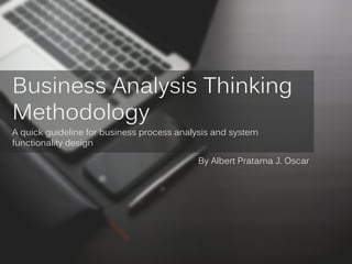 Business Analysis Thinking
Methodology
A quick guideline for business process analysis and system
functionality design
By Albert Pratama J. Oscar
 
