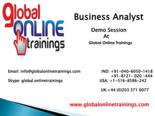 Email: info@globalonlinetrainings.com IND: +91-040-6050-1418
+91-8121- 020 -444
Skype: global.onlinetrainings USA: +1-516-8586-242
UK:+44 (0)203 371 0077
www.globalonlinetrainings.com
Business Analyst
Demo Session
At
Global Online Trainings
 