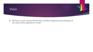 Visio
 MS Vision can be used for Wireframing, workflow designing and prototyping. It
has various other applications as well.
 