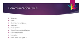 Communication Skills
 Speak up
 Listen
 Command on Language
 Document
 Interpretation
 Crisp Written Communication
 Cultural Knowledge
 Intonation
 Smile When You Speak 
 