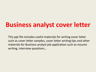 Business analyst cover letter
This ppt file includes useful materials for writing cover letter
such as cover letter samples, cover letter writing tips and other
materials for Business analyst job application such as resume
writing, interview questions…

 