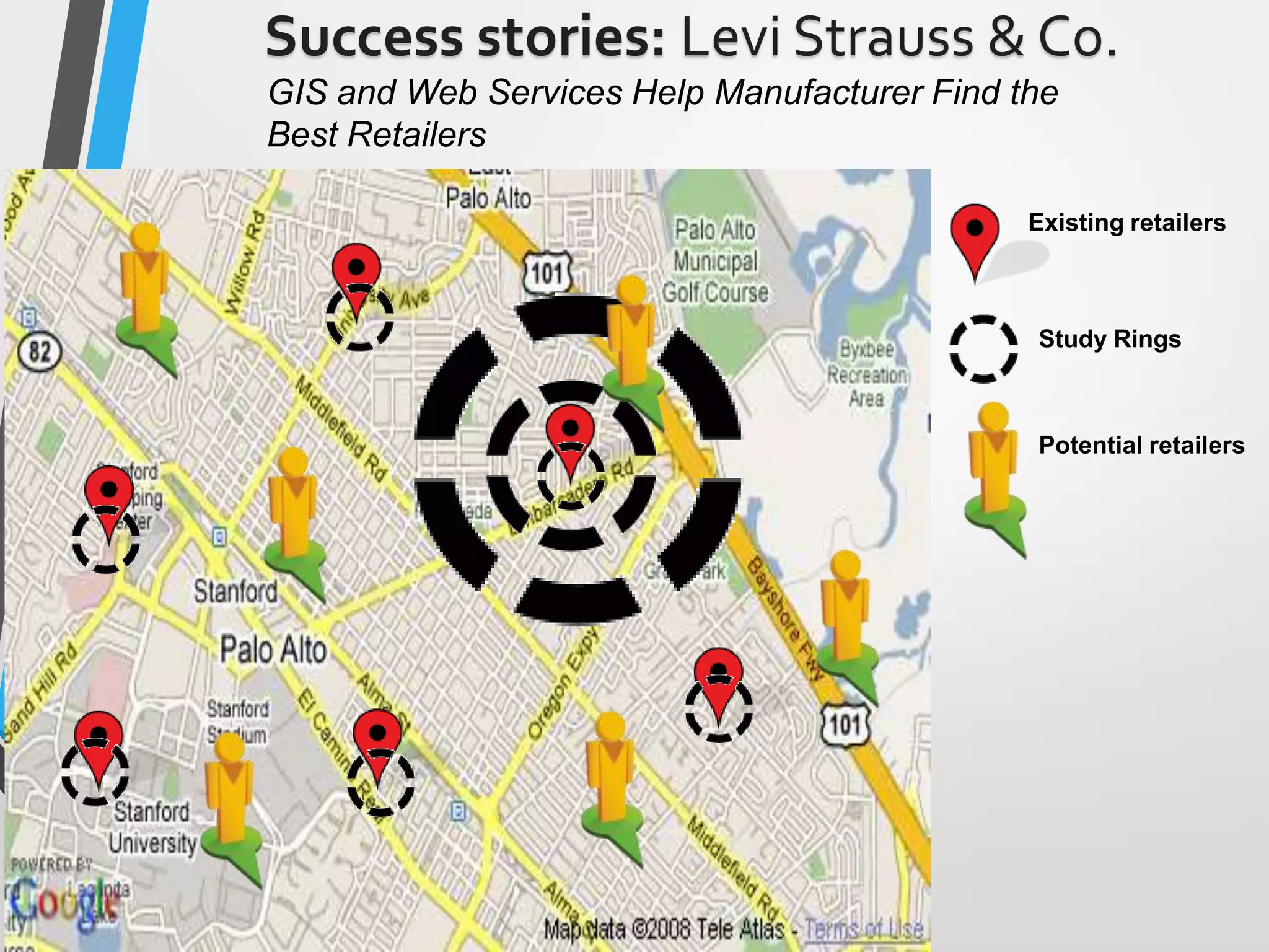 Existing retailers
Study Rings
Potential retailers
Success stories: Levi Strauss & Co.
GIS and Web Services Help Manufacturer Find the
Best Retailers
 