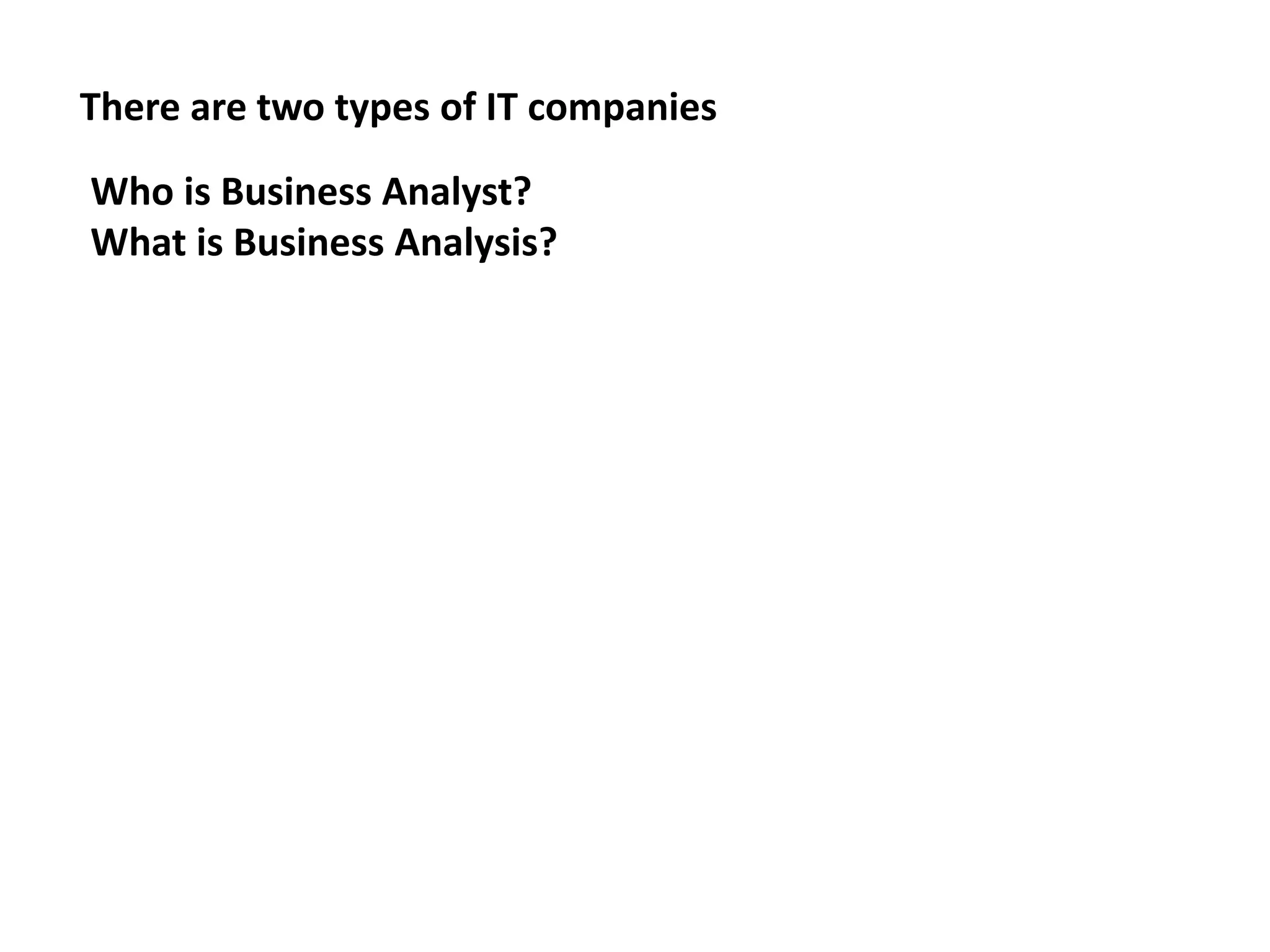 There are two types of IT companies 
Who is Business Analyst? 
What is Business Analysis? 
 