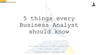 5 things every
Business Analyst
should know
Business Analyst Professional Day
24th October 2019
craig@everest.engineering
 