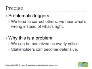 Precisewww.bridging-the-gap.comProblematic triggersWe tend to correct others: we hear what’s wrong instead of what’s right.Why this is a problemWe can be perceived as overly critical.Stakeholders can become defensive.
