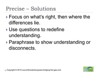 Precise – Solutions www.bridging-the-gap.comFocus on what’s right, then where the differences lie.Use questions to redefine understanding.Paraphrase to show understanding or disconnects.