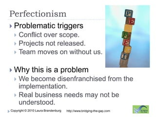 PerfectionismProblematic triggersConflict over scope.Projects not released.Team moves on without us.Why this is a problemWe become disenfranchised from the implementation.Real business needs may not be understood.http://www.bridging-the-gap.com