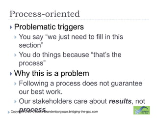 Process-orientedwww.bridging-the-gap.comProblematic triggersYou say “we just need to fill in this section”You do things because “that’s the process”Why this is a problemFollowing a process does not guarantee our best work.Our stakeholders care about results, not process.