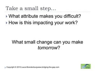 Take a small step…www.bridging-the-gap.comWhat attribute makes you difficult?How is this impacting your work?What small change can you make tomorrow?