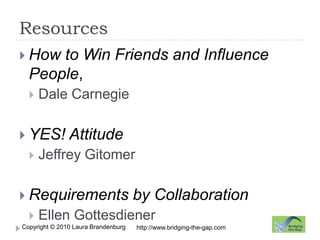 Resourceshttp://www.bridging-the-gap.comHow to Win Friends and Influence People,Dale CarnegieYES! AttitudeJeffrey GitomerRequirements by CollaborationEllen Gottesdiener