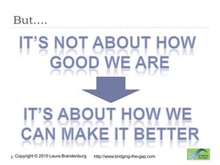 But….It’s not about How Good we AreIt’s about how we can make it betterhttp://www.bridging-the-gap.com