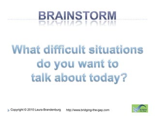BrainstormWhat difficult situations do you want to talk about today?http://www.bridging-the-gap.com