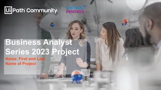 Business Analyst
Series 2023 Project
Name: First and Last
Name of Project
 